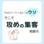 “Webマーケティングが古い”はウソ！今そこ“攻め”の集客戦略を