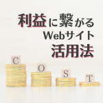 Webサイトの費用対効果を最大化！利益に繋がる「活用法」の正解